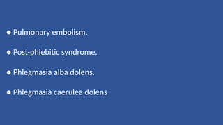 ● Pulmonary embolism.
● Post-phlebitic syndrome.
● Phlegmasia alba dolens.
● Phlegmasia caerulea dolens
 