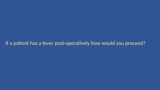 If a patient has a fever post-operatively how would you proceed?
 
