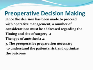 Preoperative Decision Making Once the decision has been made to proceed with operative management, a number of considerations must be addressed regarding the 1.  Timing and site of surgery 2. The type of anesthesia 3. The preoperative preparation necessary to understand the patient's risk and optimize  the outcome 