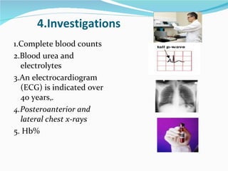 4.Investigations 1.Complete blood counts 2.Blood urea and electrolytes 3.An electrocardiogram (ECG) is indicated over 40 years, . 4.Posteroanterior and lateral chest x‐rays 5. Hb% 