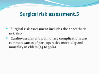 5.Surgical risk assessment Surgical risk assessment includes the anaesthetic risk also Cardiovascular and pulmonary complications are common causes of peri-operative morbidity and mortality in elders (25 to 30%) 