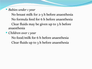 Babies under 1 year No breast milk for 2‐3 h before anaesthesia No formula feed for 6 h before anaesthesia Clear fluids may be given up to 3 h before  anaesthesia Children over 1 year No food/milk for 6 h before anaesthesia Clear fluids up to 3 h before anaesthesia 
