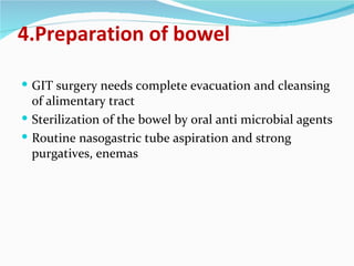 4.Preparation of bowel GIT surgery needs complete evacuation and cleansing of alimentary tract Sterilization of the bowel by oral anti microbial agents Routine nasogastric tube aspiration and strong purgatives, enemas  