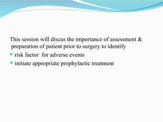 This session will discus the importance of assessment & preparation of patient prior to surgery to identify  risk factor  for adverse events  initiate appropriate prophylactic treatment 