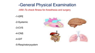 -General Physical Examination
-AIM:-To check fitness for Anesthesia and surgery
-1-GPE
-2-Systemic
-3-CVS
-4-CNS
-4-GIT
-5-Respiratorysystem
 