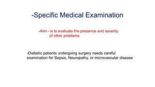 -Specific Medical Examination
-Aim:- is to evaluate the presence and severity
of other problems
-Diabetic patients undergoing surgery needs careful
examination for Sepsis, Neuropathy, or microvascular disease
 