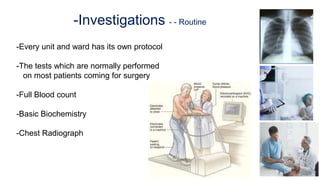-Investigations - - Routine
-Every unit and ward has its own protocol
-The tests which are normally performed
on most patients coming for surgery
-Full Blood count
-Basic Biochemistry
-Chest Radiograph
 