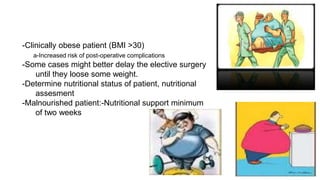 -Clinically obese patient (BMI >30)
a-Increased risk of post-operative complications
-Some cases might better delay the elective surgery
until they loose some weight.
-Determine nutritional status of patient, nutritional
assesment
-Malnourished patient:-Nutritional support minimum
of two weeks
 
