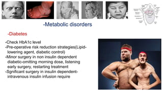 -Metabolic disorders
-Diabetes
-Check HbA1c level
-Pre-operative risk reduction strategies(Lipid-
lowering agent, diabetic control)
-Minor surgery in non insulin dependent
diabetic-omitting morning dose, listening
early surgery, restarting treatment
-Sgnificant surgery in insulin dependent-
intravenous insulin infusion require
 
