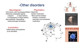 -Other disorders
-Neurological:-
-H/O stroke, with neurological Deficit
-Withdraw antiplatelet agents
a-Aspirin (7 days before)
b-Clopidogrel (10 days before)
-Neuropathies / Myopathies
need prolonged ventilation
-Psychiatric:-
-Need GA
-Certain medication
Mono-amine-oxidase
-inhibitor. Unwanted
interaction and anesthetic
medication
-Locomotor:-
-Inflammatory arthropathies
to be identified
 