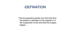 -DEFINATION
-The pre-operative period runs from the time
the patient is admitted to the hospital or in
the surgicenter to the time that the surgery
begins
 