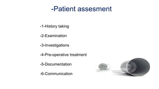 -Patient assesment
-1-History taking
-2-Examination
-3-Investigations
-4-Pre-operative treatment
-5-Documentation
-6-Communication
 