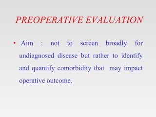 PREOPERATIVE EVALUATION
• Aim : not to screen broadly for
undiagnosed disease but rather to identify
and quantify comorbidity that may impact
operative outcome.
 