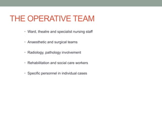 THE OPERATIVE TEAM
• Ward, theatre and specialist nursing staff
• Anaesthetic and surgical teams
• Radiology, pathology involvement
• Rehabilitation and social care workers
• Specific personnel in individual cases

 