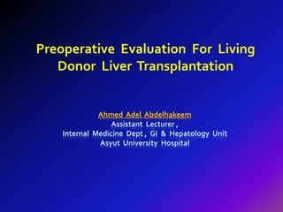 Preoperative Evaluation For Living 
Donor Liver Transplantation 
Ahmed Adel Abdelhakeem 
Assistant Lecturer , 
Internal Medicine Dept , GI & Hepatology Unit 
Asyut University Hospital 
 