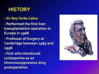 HISTORY 
- Sir Roy Yorke Calne 
- Performed the first liver 
transplantation operation in 
Europe in 1968 
- Professor of ...