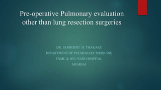 Pre-operative Pulmonary evaluation
other than lung resection surgeries
DR. PARIKSHIT H. THAKARE
DEPARTMENT OF PULMONARY MEDICINE
TNMC & BYL NAIR HOSPITAL
MUMBAI
 