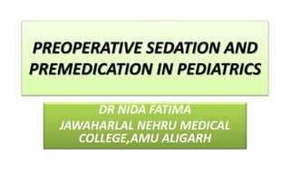 PREOPERATIVE SEDATION AND
PREMEDICATION IN PEDIATRICS
DR NIDA FATIMA
JAWAHARLAL NEHRU MEDICAL
COLLEGE,AMU ALIGARH
 
