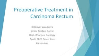 Preoperative Treatment in
Carcinoma Rectum
Dr.Bhavin Vadodariya
Senior Resident Doctor
Dept.of Surgical Oncology
Apollo CBCC Cancer Care
Ahmedabad
 
