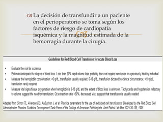  La decisión de transfundir a un paciente
en el perioperatorio se toma según los
factores de riesgo de cardiopatía
isquémica y la magnitud estimada de la
hemorragia durante la cirugía.



 