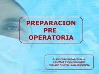 PREPARACION 
PRE 
OPERATORIA 
Dr. EUGENIO VARGAS CARBAJAL 
PROFESOR ASOCIADO UNMSM 
CIRUJANO GENERAL - LAPAROSCOPISTA 
1 
Dr. Eugenio Vargas Carbajal 
CMP 11161 - RNE 4368 
 