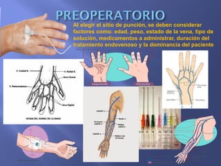 Al elegir el sitio de punción, se deben considerar
factores como: edad, peso, estado de la vena, tipo de
solución, medicamentos a administrar, duración del
tratamiento endovenoso y la dominancia del paciente
 