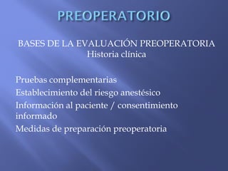 BASES DE LA EVALUACIÓN PREOPERATORIA
Historia clínica
Pruebas complementarias
Establecimiento del riesgo anestésico
Información al paciente / consentimiento
informado
Medidas de preparación preoperatoria
 