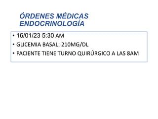 ÓRDENES MÉDICAS
ENDOCRINOLOGÍA
• 16/01/23 5:30 AM
• GLICEMIA BASAL: 210MG/DL
• PACIENTE TIENE TURNO QUIRÚRGICO A LAS 8AM
 