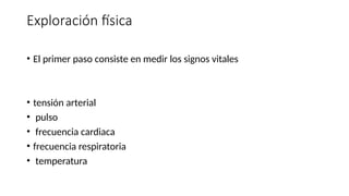 Exploración física
• El primer paso consiste en medir los signos vitales
• tensión arterial
• pulso
• frecuencia cardiaca
• frecuencia respiratoria
• temperatura
 