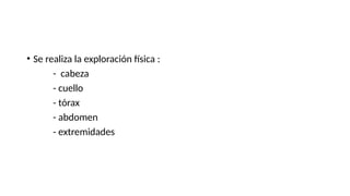 • Se realiza la exploración física :
- cabeza
- cuello
- tórax
- abdomen
- extremidades
 