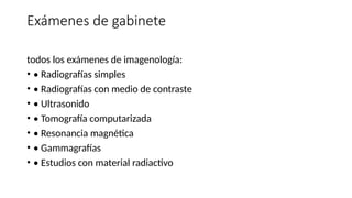 Exámenes de gabinete
todos los exámenes de imagenología:
• • Radiografías simples
• • Radiografías con medio de contraste
• • Ultrasonido
• • Tomografía computarizada
• • Resonancia magnética
• • Gammagrafías
• • Estudios con material radiactivo
 