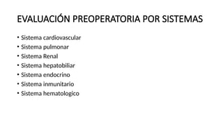 EVALUACIÓN PREOPERATORIA POR SISTEMAS
• Sistema cardiovascular
• Sistema pulmonar
• Sistema Renal
• Sistema hepatobiliar
• Sistema endocrino
• Sistema inmunitario
• Sistema hematologico
 