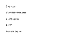 Evaluar
2.- prueba de esfuerzo
3.- Angiografia
4.- ECG
5.-ecocardiograma
 