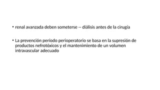 • renal avanzada deben someterse -- diálisis antes de la cirugía
• La prevención período perioperatorio se basa en la supresión de
productos nefrotóxicos y el mantenimiento de un volumen
intravascular adecuado
 