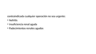 contraindicada cualquier operación no sea urgente:
• Nefritis
• insuficiencia renal aguda
• Padecimientos renales agudos
 