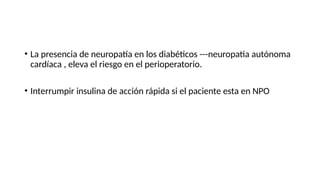 • La presencia de neuropatía en los diabéticos ---neuropatía autónoma
cardíaca , eleva el riesgo en el perioperatorio.
• Interrumpir insulina de acción rápida si el paciente esta en NPO
 