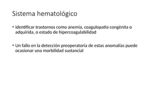 Sistema hematológico
• identificar trastornos como anemia, coagulopatía congènita o
adquirida, o estado de hipercoagulabilidad
• Un fallo en la detección preoperatoria de estas anomalías puede
ocasionar una morbilidad sustancial
 