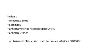 revisar :
• Anticoagulantes
• Salicilatos
• antiinflamatorios no esteroideos (A1NE)
• antiplaquetarios
transfusión de plaquetas cuando la cifra sea inferior a 50.000/m
 