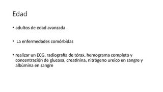Edad
• adultos de edad avanzada .
• La enfermedades comórbidas
• realizar un ECG, radiografía de tórax, hemograma completo y
concentración de glucosa, creatinina, nitrógeno ureico en sangre y
albúmina en sangre
 
