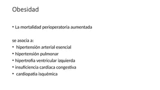 Obesidad
• La mortalidad perioperatoria aumentada
se asocia a:
• hipertensión arterial esencial
• hipertensión pulmonar
• hipertrofia ventricular izquierda
• insuficiencia cardíaca congestiva
• cardiopatia isquémica
 