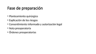 Fase de preparación
• Planteamiento quirúrgico
• Explicación de los riesgos
• Consentimiento informado y autorización legal
• Nota preoperatoria
• Órdenes preoperatorias
 