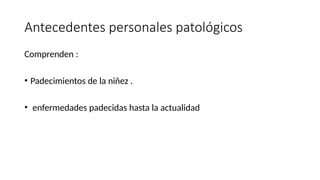 Antecedentes personales patológicos
Comprenden :
• Padecimientos de la niñez .
• enfermedades padecidas hasta la actualidad
 