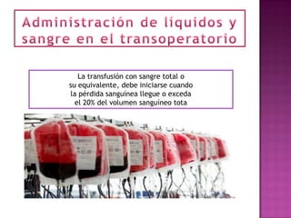 La transfusión con sangre total o
su equivalente, debe iniciarse cuando
la pérdida sanguínea llegue o exceda
  el 20% del volumen sanguíneo tota
 