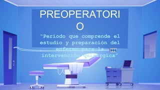 PREOPERATORI
O
“Período que comprende el
estudio y preparación del
enfermo para la
intervención quirúrgica”
 