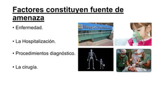 Factores constituyen fuente de
amenaza
• Enfermedad.
• La Hospitalización.
• Procedimientos diagnóstico.
• La cirugía.
 
