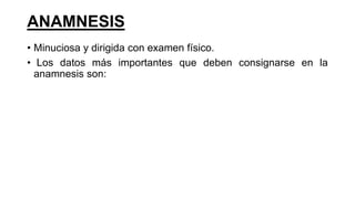 ANAMNESIS
• Minuciosa y dirigida con examen físico.
• Los datos más importantes que deben consignarse en la
anamnesis son:
 