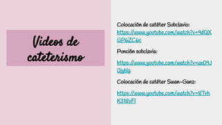 Videos de
cateterismo
Colocación de catéter Subclavio:
https:/
/www.youtube.com/watch?v=9dQX
GP6ZC6c
Punción subclavia:
https:/
/www.youtube.com/watch?v=ax09J
0jyblg
Colocación de catéter Swan-Ganz:
https:/
/www.youtube.com/watch?v=8Tvh
K318vFI
 