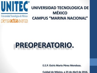 UNIVERSIDAD TECNOLOGICA DE
MÉXICO
CAMPUS “MARINA NACIONAL”
PREOPERATORIO.
E.E.P. Osiris Mario Pérez Mendoza.
Cuidad de México, a 25 de Abril de 2016.
 