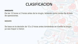 CLASIFICACION
INMEDIATO
De las 12 horas a 2 horas antes de la cirugía, teniendo como rumbo fijo la sala
de operaciones.
MEDIATO
Se basa en la decisión de 12 a 2 horas antes tomándose en cuenta la cirugía
ya sea mayor o menor.
 