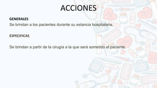 ACCIONES
GENERALES
Se brindan a los pacientes durante su estancia hospitalaria.
ESPECIFICAS
Se brindan a partir de la cirugía a la que será sometido el paciente.
 